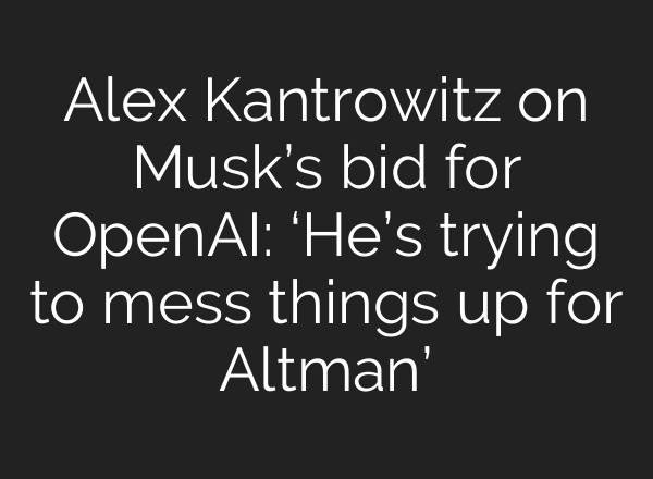 Alex Kantrowitz on Musk’s bid for OpenAI: ‘He’s trying to mess things up for Altman’