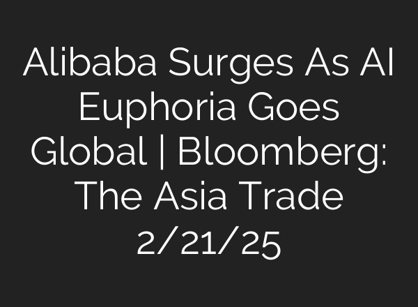 Alibaba Surges As AI Euphoria Goes Global | Bloomberg: The Asia Trade 2/21/25