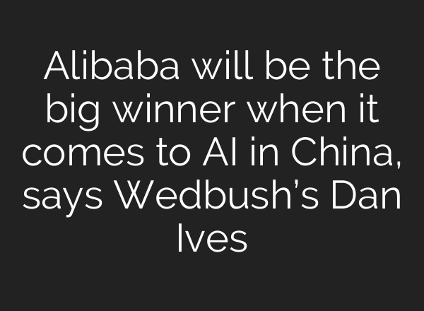 Alibaba will be the big winner when it comes to AI in China, says Wedbush’s Dan Ives