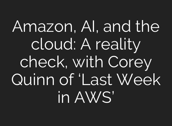 Amazon, AI, and the cloud: A reality check, with Corey Quinn of ‘Last Week in AWS’