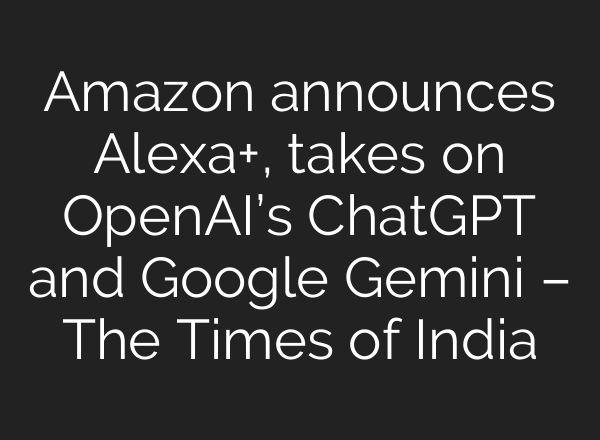 Amazon announces Alexa+, takes on OpenAI’s ChatGPT and Google Gemini – The Times of India