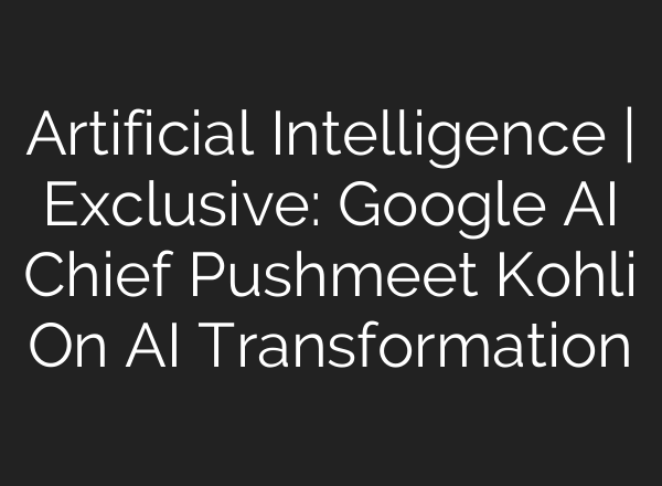 Artificial Intelligence | Exclusive: Google AI Chief Pushmeet Kohli On AI Transformation