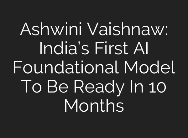 Ashwini Vaishnaw: India’s First <b>AI</b> Foundational Model To Be Ready In 10 Months