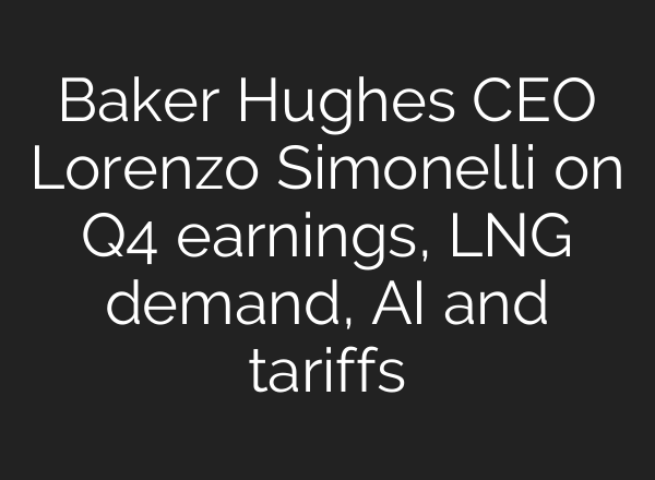 Baker Hughes CEO Lorenzo Simonelli on Q4 earnings, LNG demand, <b>AI</b> and tariffs