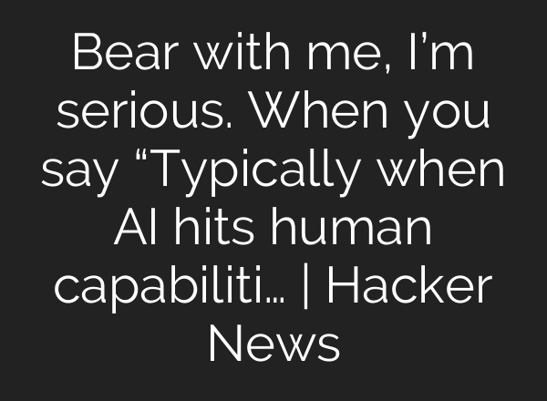 Bear with me, I’m serious. When you say “Typically when AI hits human capabiliti… | Hacker News