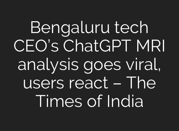 Bengaluru tech CEO’s <b>ChatGPT</b> MRI analysis goes viral, users react – The Times of India