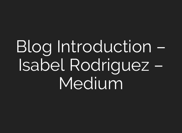 Blog Introduction – Isabel Rodriguez – Medium
