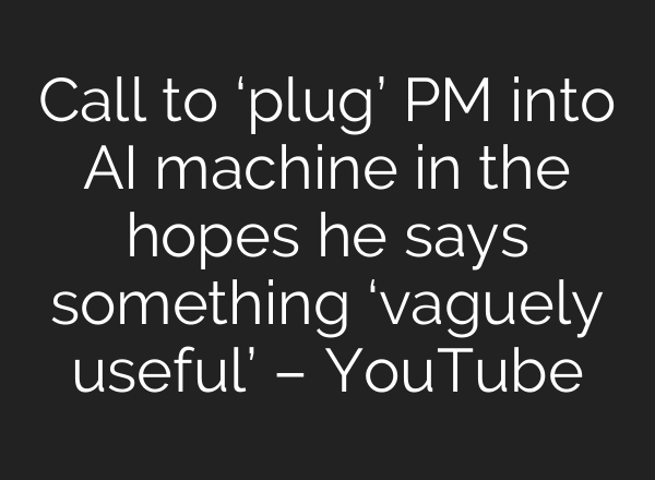 Call to ‘plug’ PM into <b>AI</b> machine in the hopes he says something ‘vaguely useful’ – YouTube