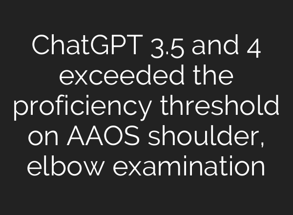 ChatGPT 3.5 and 4 exceeded the proficiency threshold on AAOS shoulder, elbow examination