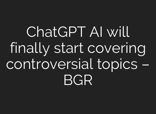 ChatGPT AI will finally start covering controversial topics – BGR