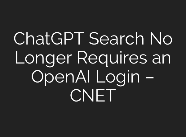 ChatGPT Search No Longer Requires an OpenAI Login – CNET