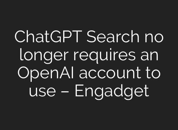<b>ChatGPT</b> Search no longer requires an OpenAI account to use – Engadget