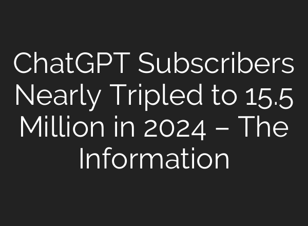 <b>ChatGPT</b> Subscribers Nearly Tripled to 15.5 Million in 2024 – The Information