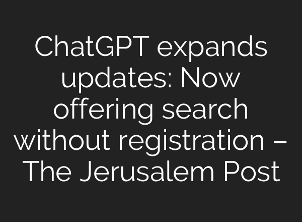 ChatGPT expands updates: Now offering search without registration – The Jerusalem Post