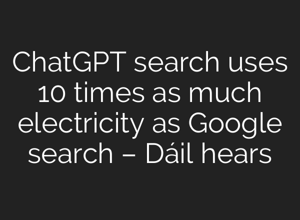 ChatGPT search uses 10 times as much electricity as Google search – Dáil hears