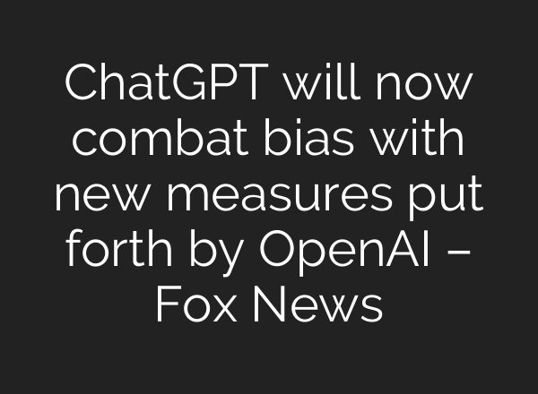 ChatGPT will now combat bias with new measures put forth by OpenAI – Fox News
