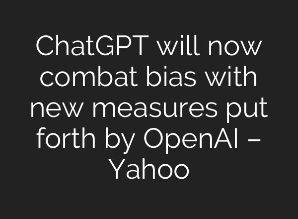 ChatGPT will now combat bias with new measures put forth by OpenAI – Yahoo