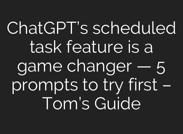 ChatGPT’s scheduled task feature is a game changer — 5 prompts to try first – Tom’s Guide