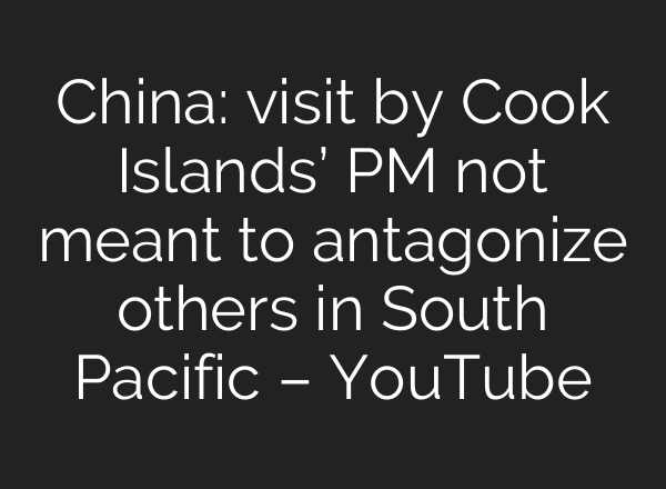 China: visit by Cook Islands’ PM not meant to antagonize others in South Pacific – YouTube