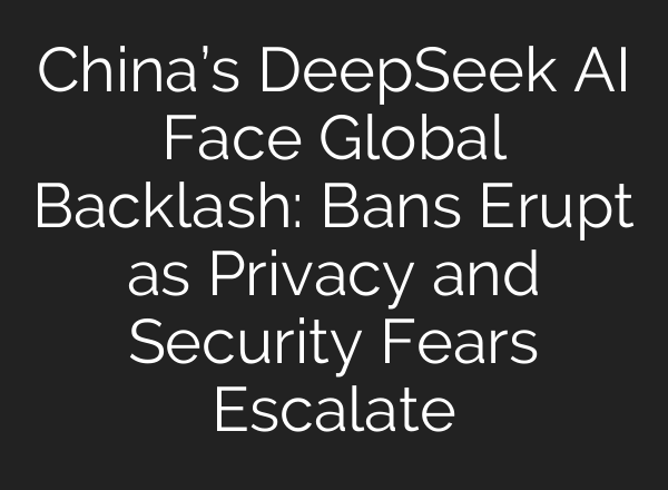 China’s DeepSeek <b>AI</b> Face Global Backlash: Bans Erupt as Privacy and Security Fears Escalate