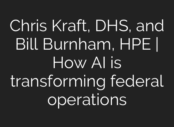 Chris Kraft, DHS, and Bill Burnham, HPE | How <b>AI</b> is transforming federal operations