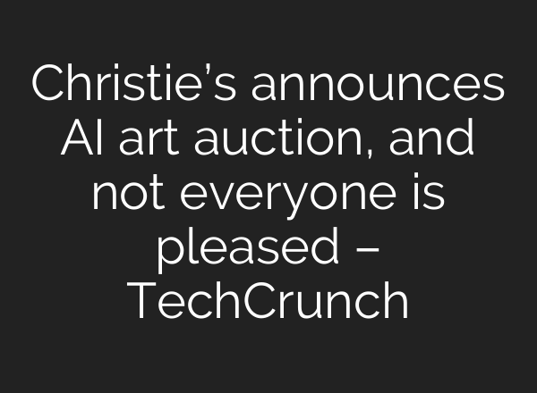 Christie’s announces AI art auction, and not everyone is pleased – TechCrunch