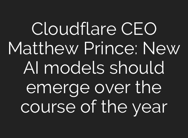 Cloudflare CEO Matthew Prince: New AI models should emerge over the course of the year