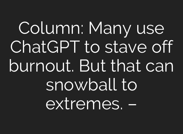Column: Many use ChatGPT to stave off burnout. But that can snowball to extremes. –