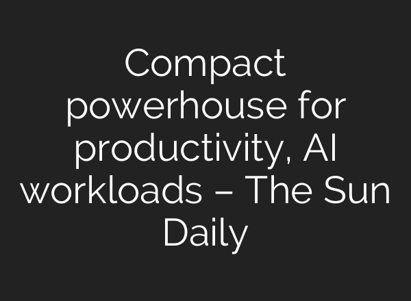 Compact powerhouse for productivity, AI workloads – The Sun Daily
