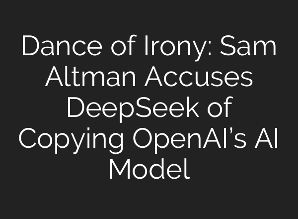 Dance of Irony: Sam Altman Accuses DeepSeek of Copying OpenAI’s AI Model