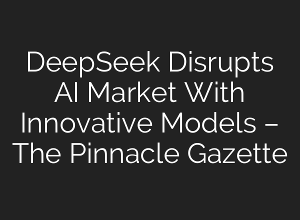 DeepSeek Disrupts AI Market With Innovative Models – The Pinnacle Gazette