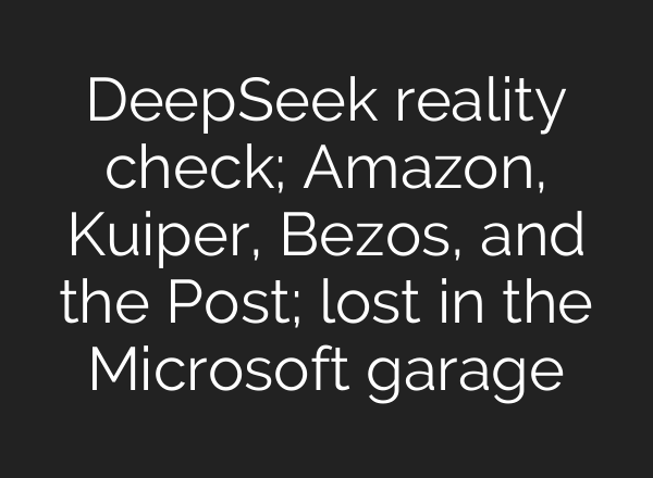 DeepSeek reality check; Amazon, Kuiper, Bezos, and the Post; lost in the Microsoft garage