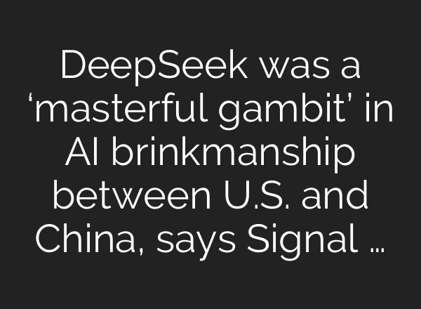 DeepSeek was a ‘masterful gambit’ in AI brinkmanship between U.S. and China, says Signal …