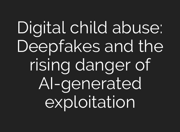 Digital child abuse: Deepfakes and the rising danger of AI-generated exploitation