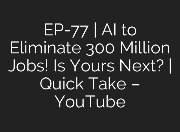 EP-77 | AI to Eliminate 300 Million Jobs! Is Yours Next? | Quick Take – YouTube