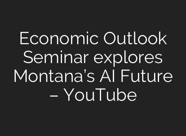 Economic Outlook Seminar explores Montana’s <b>AI</b> Future – YouTube