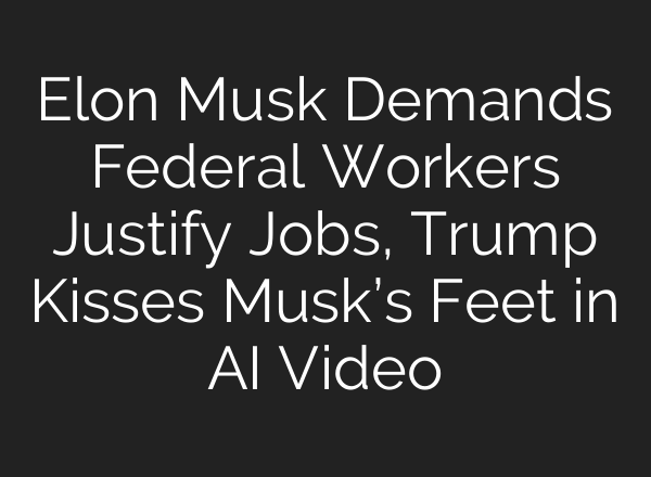 Elon Musk Demands Federal Workers Justify Jobs, Trump Kisses Musk’s Feet in AI Video