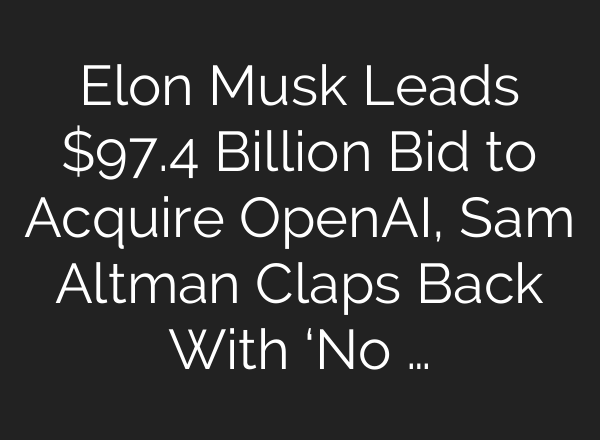 Elon Musk Leads $97.4 Billion Bid to Acquire OpenAI, Sam Altman Claps Back With ‘No …