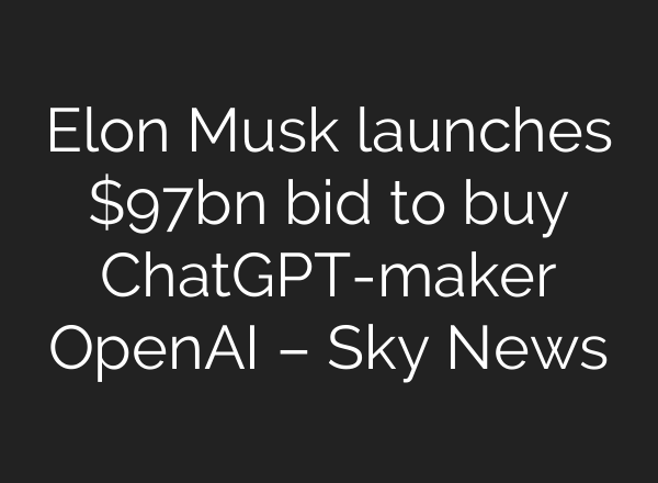 Elon Musk launches $97bn bid to buy ChatGPT-maker OpenAI – Sky News