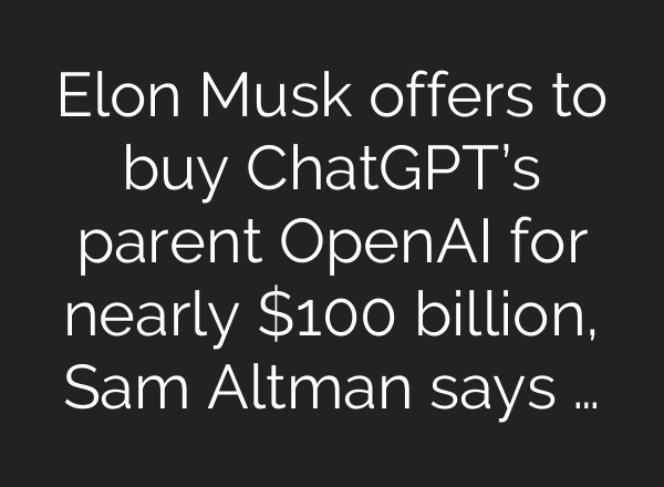 Elon Musk offers to buy ChatGPT’s parent OpenAI for nearly $100 billion, Sam Altman says …