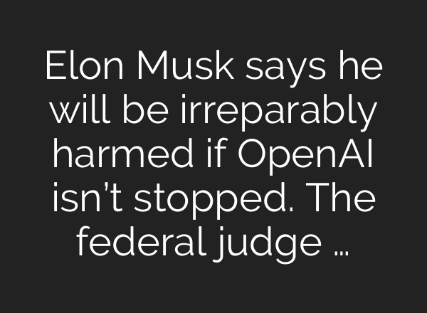 Elon Musk says he will be irreparably harmed if <b>OpenAI</b> isn’t stopped. The federal judge …