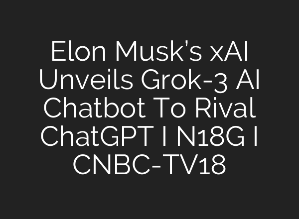 Elon Musk’s xAI Unveils Grok-3 AI Chatbot To Rival ChatGPT I N18G I CNBC-TV18