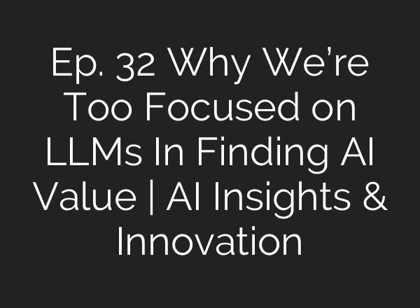 Ep. 32 Why We’re Too Focused on LLMs In Finding AI Value | AI Insights & Innovation