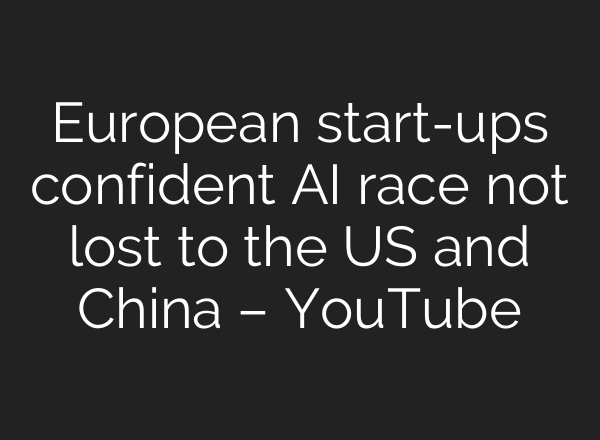 European start-ups confident AI race not lost to the US and China – YouTube