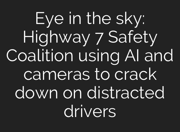 Eye in the sky: Highway 7 Safety Coalition using AI and cameras to crack down on distracted drivers