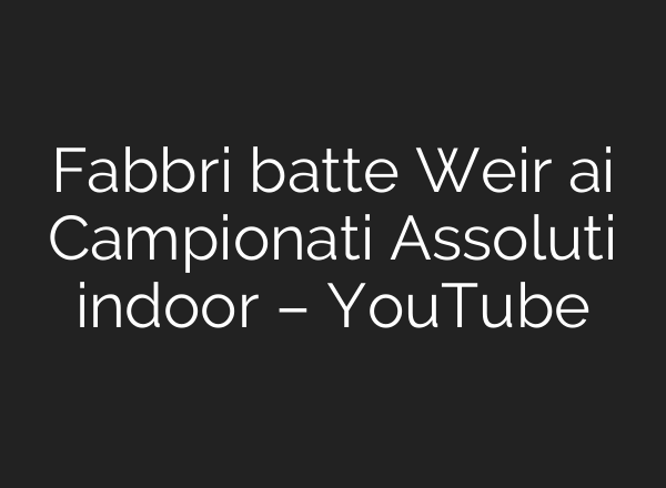 Fabbri batte Weir ai Campionati Assoluti indoor – YouTube