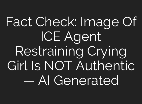 Fact Check: Image Of ICE Agent Restraining Crying Girl Is NOT Authentic — AI Generated