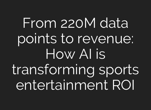 From 220M data points to revenue: How AI is transforming sports entertainment ROI