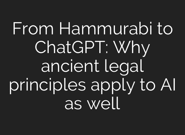 From Hammurabi to ChatGPT: Why ancient legal principles apply to AI as well