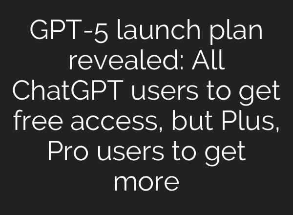 GPT-5 launch plan revealed: All ChatGPT users to get free access, but Plus, Pro users to get more